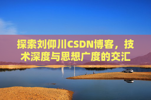 探索刘仰川CSDN博客，技术深度与思想广度的交汇
